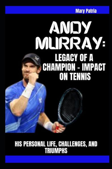 Andy Murray: Legacy of a Champion - Impact on Tennis : His Personal Life, Challenges, and Triumphs