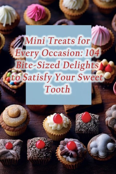 Mini Treats for Every Occasion: 104 Bite-Sized Delights to Satisfy Your Sweet Tooth