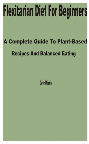 Flexitarian Diet for Beginners: A Complete Guide to Plant-Based Recipes and Balanced Eating