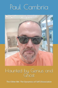 Title: Haunted by Genius and Ghost: The Other Me: The Dynamics of Self-Dissociation, Author: Paul Cambria
