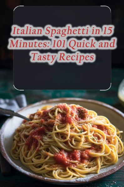 Italian Spaghetti in 15 Minutes: 101 Quick and Tasty Recipes