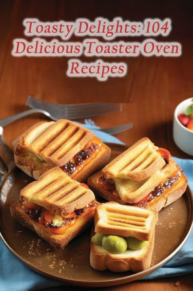 Toasty Delights: 104 Delicious Toaster Oven Recipes