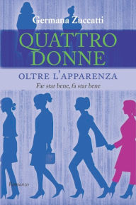 Title: Quattro donne oltre l'apparenza: Far star bene, fa star bene, Author: Germana Zuccatti