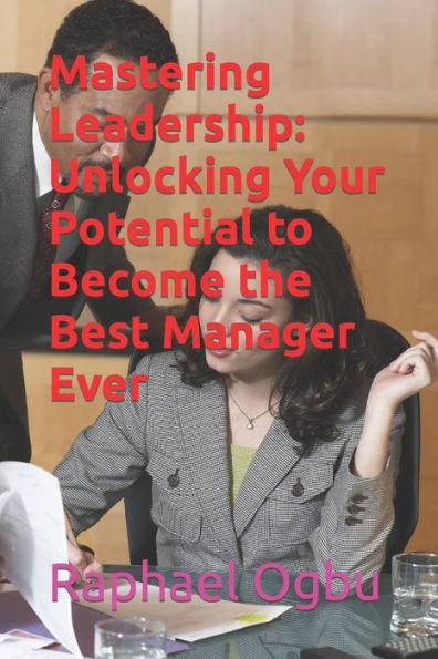Mastering Leadership: Unlocking Your Potential to Become the Best Manager Ever