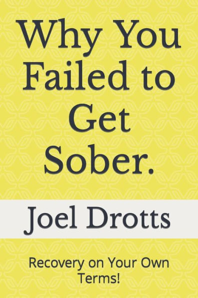 Why You Failed to Get Sober.: Recovery on Your Own Terms!