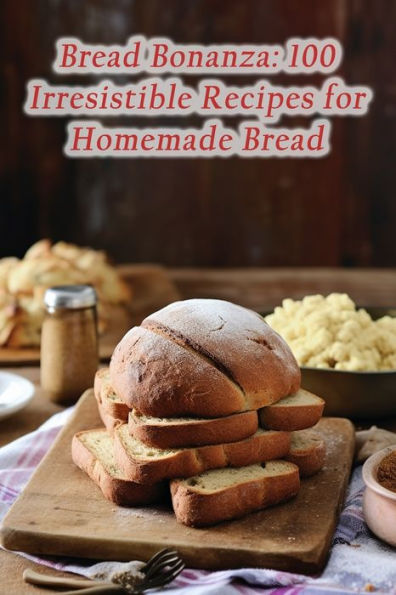 Bread Bonanza: 100 Irresistible Recipes for Homemade Bread