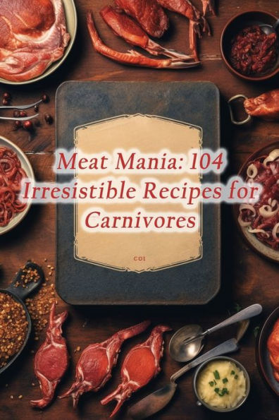 Meat Mania: 104 Irresistible Recipes for Carnivores