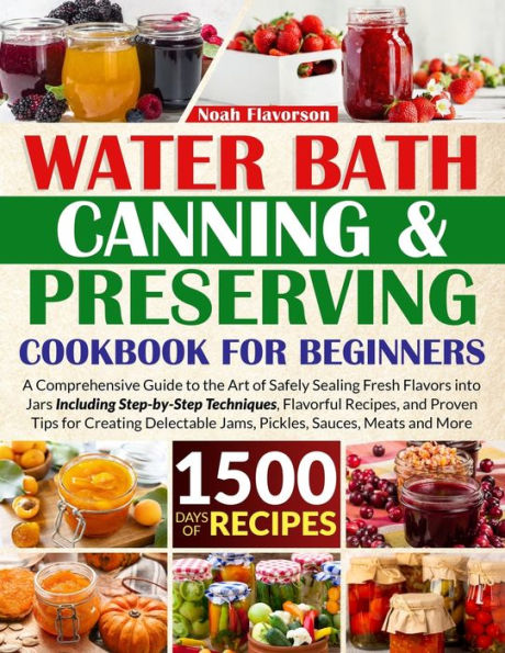Water Bath Canning & Preserving Cookbook for Beginners: 1500 Days of Mastery in Preserving Meat, Vegetables, and More for a Well-Stocked Pantry, Easing Food Worries, and Embracing a Healthier Diet