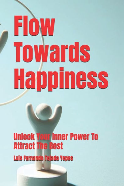 Flow Towards Happiness: Unlock Your Inner Power To Attract The Best