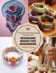 Title: Macrame Magic for Beginners: 21 Projects with Step by Step Guidance Book, Author: Felicia P Jesse