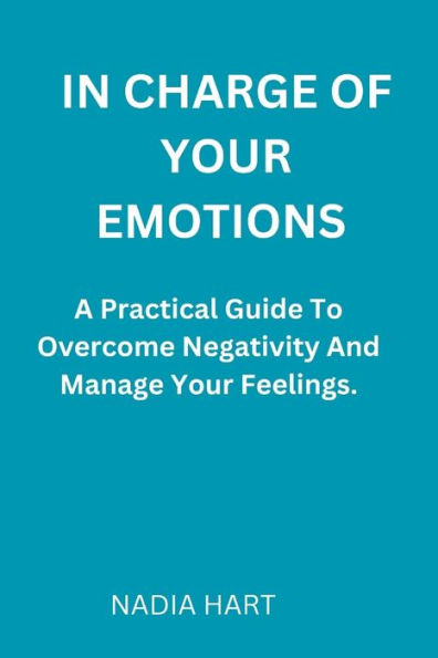 In Charge of Your Emotions: A Practical Guide To Overcome Negativity And Manage Your Emotions
