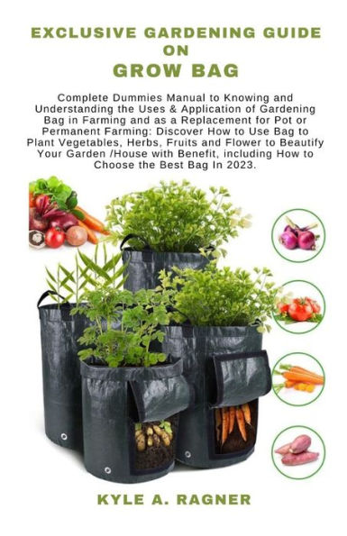 EXCLUSIVE GARDENING GUIDE ON GROW BAG: Complete Dummies Manual to Knowing and Understanding the Uses & Application of Gardening Bag in Farming and as a Replacement for Pot or Permanent Farming: Discov
