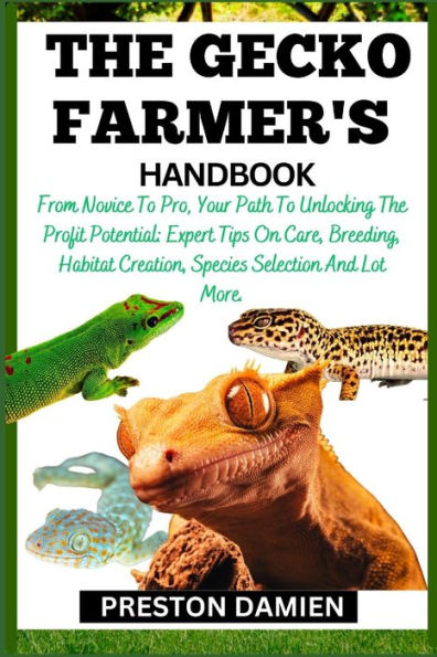 THE GECKO FARMER'S HANDBOOK: From Novice To Pro, Your Path To Unlocking The Profit Potential: Expert Tips On Care, Breeding, Habitat Creation, Species Selection And Lot More.