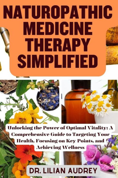 NATUROPATHIC MEDICINE THERAPY SIMPLIFIED: Unlocking the Power of Optimal Vitality: A Comprehensive Guide to Targeting Your Health, Focusing on Key Points, and Achieving Wellness