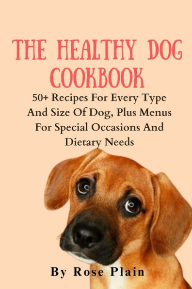 THE HEALTHY DOG COOKBOOK: 50+ recipes for every type and size of dog, plus menus for special occasions and dietary needs
