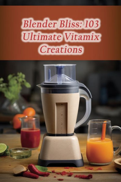 Blender Bliss: 103 Ultimate Vitamix Creations