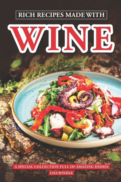 Rich Recipes Made With Wine: A special collection full of amazing dishes