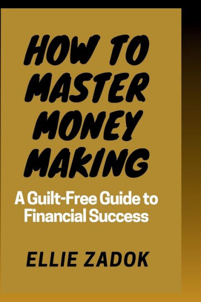 How to master money making: A Guilt-Free Guide to Financial Success