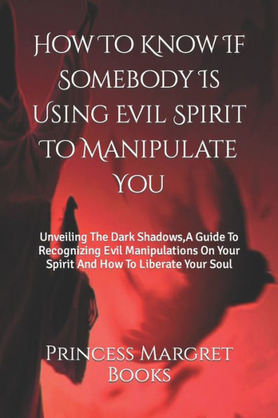 How To Know If Somebody Is Using Evil Spirit To Manipulate You: Unveiling The Dark Shadows,A Guide To Recognizing Evil Manipulations On Your Spirit And How To Liberate Your Soul