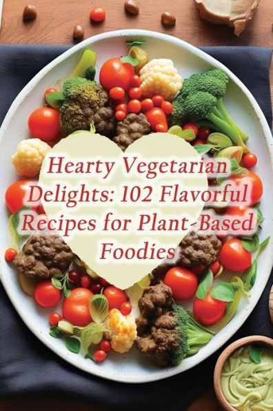 Hearty Vegetarian Delights: 102 Flavorful Recipes for Plant-Based Foodies