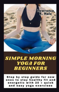 Title: Simple morning yoga for beginners: Step by step guide for new ones to stay healthy fit and energetic with 20 + quick and easy yoga exercises instructions to improve flexibility and streng, Author: Lawrence R. Hale