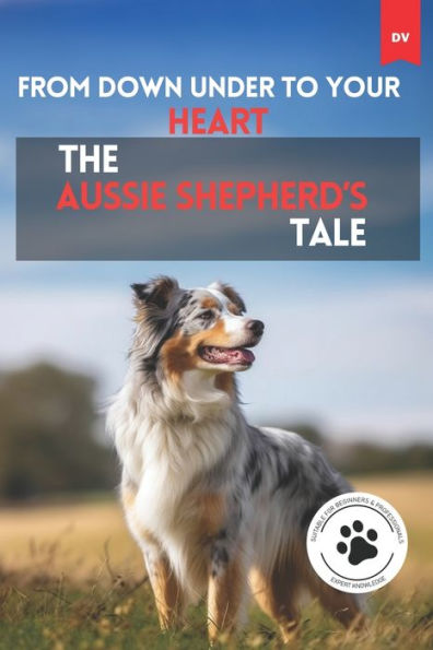 From Down Under To Your Heart The Aussie Shepherd's Tale: Australian Shepherd