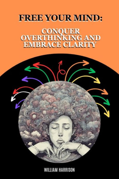 Free Your Mind: Conquer Overthinking and Embrace Clarity: Understanding the Causes and Consequences of Overthinking and Simple Daily Techniques to Conquer it, Including 50 Words of Affirmation