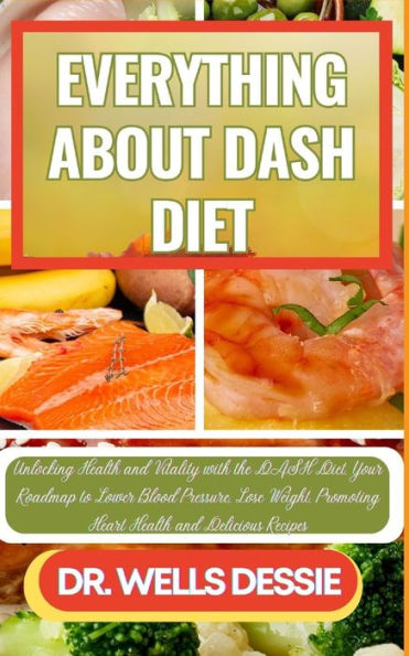 EVERYTHING ABOUT DASH DIET: Unlocking Health and Vitality with the DASH Diet, Your Roadmap to Lower Blood Pressure, Lose Weight, Promoting Heart Health and Delicious Recipes