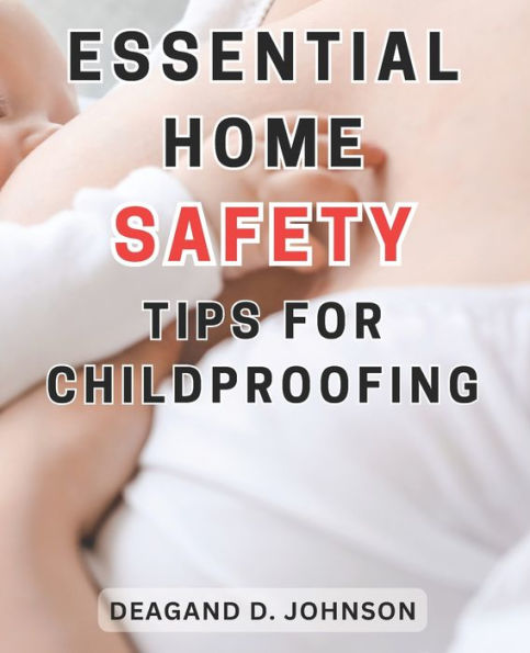 Essential Home Safety Tips for Childproofing: Protecting Your Children at Home: Essential Steps and Practical Tips for a Safe and Secure Environment