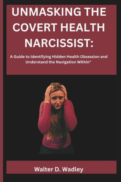UNMASKING THE COVERT HEALTH NARCISSIST: A Guide to Identifying Hidden Health Obsession and Understand the Navigation Within