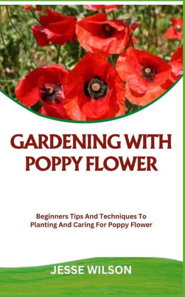 GARDENING WITH POPPY FLOWER: Beginners Tips And Techniques To Planting And Caring For Poppy Flower