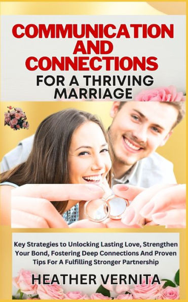 COMMUNICATION AND CONNECTIONS FOR A THRIVING MARRIAGE: Key Strategies to Unlocking Lasting Love, Strengthen Your Bond, Fostering Deep Connections And Proven Tips For A Fulfilling Stronger Partnership
