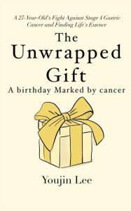 Title: The Unwrapped Gift: A Birthday Marked by Cancer: Finding Life's Essence in a Stage 4 Gastric Cancer Battle, Author: Youjin Lee