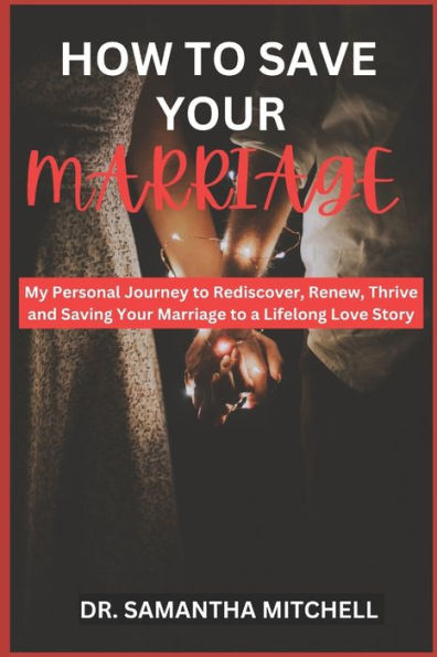 HOW TO SAVE YOUR MARRIAGE: My Personal Journey to Rediscover, Renew, Thrive and Saving Your Marriage to a Lifelong Love Story