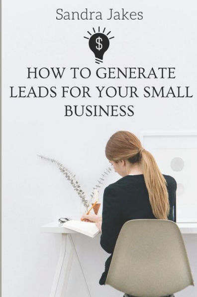 How to generate leads for your small business: Proven strategies to turn strangers into high paying customers leveraging on social media