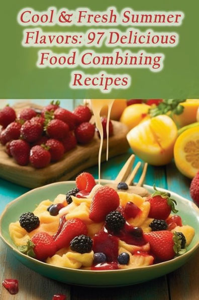 Cool & Fresh Summer Flavors: 97 Delicious Food Combining Recipes