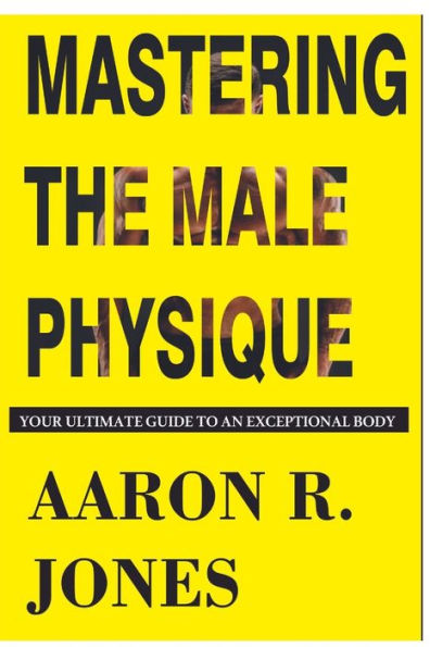 MASTERING THE MALE PHYSIQUE: Your Ultimate Guide to an Exceptional Body