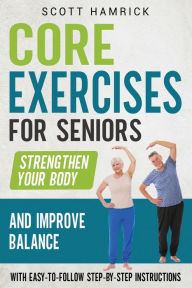 Title: Core Exercises for Seniors: Strengthen Your Body and Improve Balance with Easy-to-Follow Step-by-Step Instructions, Author: Scott Hamrick