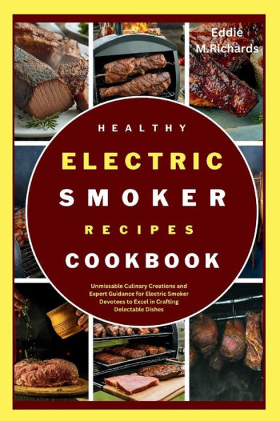 HEALTHY ELECTRIC SMOKER RECIPES COOKBOOK: Unmissable Culinary Creations and Expert Guidance for Electric Smoker Devotees to Excel in Crafting Delectable Dishes