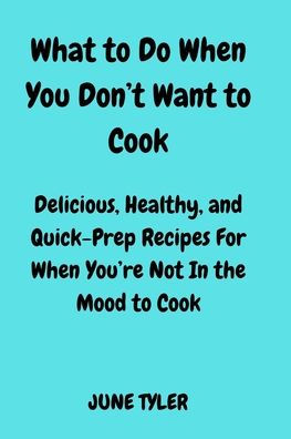 What to Do When You Don't Want to Cook: Delicious, Healthy and Quick-Prep Recipes for When You're Not in the Mood to Cook