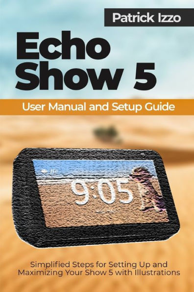 Echo Show 5 User Manual and Setup Guide: Simplified Steps for Setting Up and Maximizing Your Show 5 with Illustrations