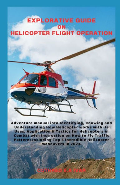 EXPLORATIVE GUIDE ON HELICOPTER FLIGHT OPERATION: Adventure manual into Identifying, Knowing and Understanding How Helicopter works with its Uses, Application & Tactics for Helicopters in Combat with