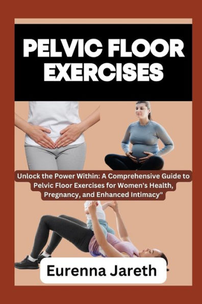 PELVIC FLOOR EXERCISES: Unlock the Power Within: A Comprehensive Guide to Pelvic Floor Exercises for Women's Health, Pregnancy, and Enhanced Intimacy"