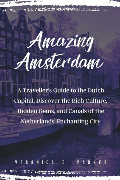 Amazing Amsterdam: A Traveller's Guide to the Dutch Capital, Discover the Rich Culture, Hidden Gems, and Canals of the Netherlands' Enchanting City