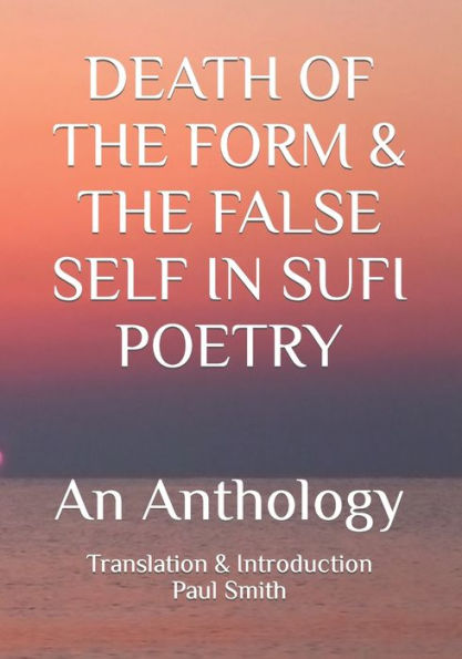 DEATH OF THE FORM & THE FALSE SELF IN SUFI POETRY: An Anthology