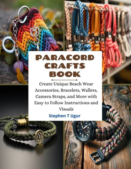 Paracord Crafts Book: Create Unique Beach Wear Accessories, Bracelets, Wallets, Camera Straps, and More with Easy to Follow Instructions and Visuals