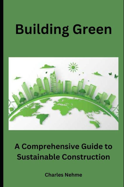 Building Green: A Comprehensive Guide to Sustainable Construction