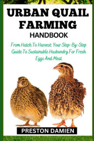 Title: URBAN QUAIL FARMING HANDBOOK: From Hatch To Harvest: Your Step-By-Step Guide To Sustainable Husbandry For Fresh Eggs And Meat, Author: PRESTON DAMIEN