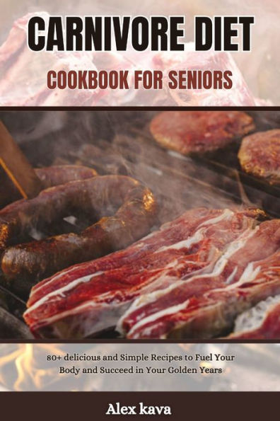 CARNIVORE DIET COOKBOOK FOR SENIORS: 80+ delicious and Simple Recipes to Fuel Your Body and Succeed in Your Golden Years