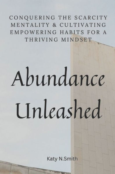 Abundance Unleashed: Conquering the Scarcity Mentality and Cultivating Empowering Habits for a Thriving Mindset